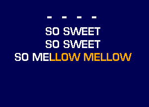 SO SWEET
SO SWEET

SO MELLOW MELLOW