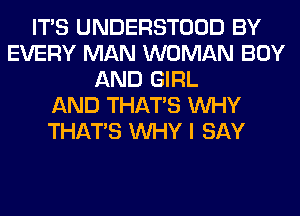 ITS UNDERSTOOD BY
EVERY MAN WOMAN BOY
AND GIRL
AND THAT'S WHY
THAT'S WHY I SAY