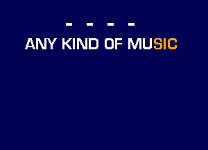 ANY KIND OF MUSIC