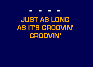 JUST AS LONG
AS IT'S GRODVIN'

GRUOVIN'