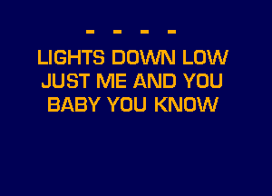 LIGHTS DOWN LOW
JUST ME AND YOU

BABY YOU KNOW