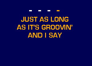 JUST AS LONG
AS IT'S GRODVIN'

AND I SAY