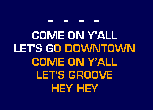 COME ON Y'ALL
LET'S GO DOWNTOWN
COME ON Y'ALL
LET'S GROOVE
HEY HEY