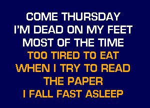 COME THURSDAY
I'M DEAD ON MY FEET

MOST OF THE TIME
T00 TIRED TO EAT

WHEN I TRY TO READ

THE PAPER
I FALL FAST ASLEEP
