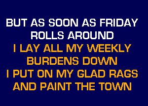 BUT AS SOON AS FRIDAY
ROLLS AROUND
I LAY ALL MY WEEKLY
BURDENS DOWN
I PUT ON MY GLAD RAGS
AND PAINT THE TOWN