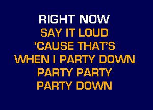 RIGHT NOW
SAY IT LOUD
'CAUSE THAT'S
WHEN I PARTY DOWN
PARTY PARTY
PARTY DOWN