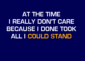 AT THE TIME
I REALLY DON'T CARE
BECAUSE I DONE TOOK
ALL I COULD STAND