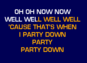 0H 0H NOW NOW
WELL WELL WELL WELL
'CAUSE THAT'S WHEN
I PARTY DOWN
PARTY
PARTY DOWN
