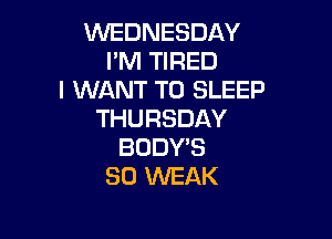 NEDNESDAY
ImRHRED
I WANT TO SLEEP
THURSDAY

BODY'S
SO WEAK