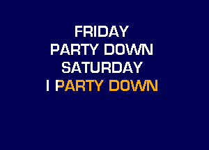 FRIDAY
PARTY DOWN
SATURDAY

l PARTY DOWN
