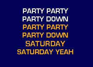 PARTY PARTY
PARTY DOWN
PARTY PARTY

PARTY DOWN

SATU R DAY
SATURDAY YEAH