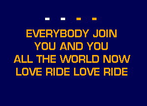 EVERYBODY JOIN
YOU AND YOU
ALL THE WORLD NOW
LOVE RIDE LOVE RIDE