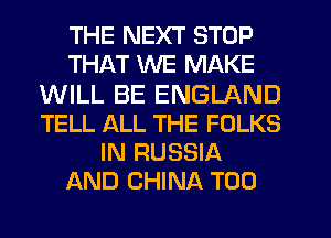 THE NEXT STOP
THAT WE MAKE
WILL BE ENGLAND
TELL ALL THE FOLKS
IN RUSSIA
AND CHINA T00