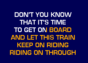 DON'T YOU KNOW
THAT ITS TIME
TO GET ON BOARD
AND LET THIS TRAIN
KEEP ON RIDING
RIDING 0N THROUGH