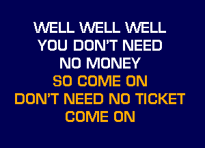 WELL WELL WELL
YOU DON'T NEED
NO MONEY
SO COME ON
DON'T NEED N0 TICKET
COME ON