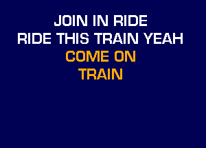 JOIN IN RIDE
RIDE THIS TRAIN YEAH
COME ON

TRAIN