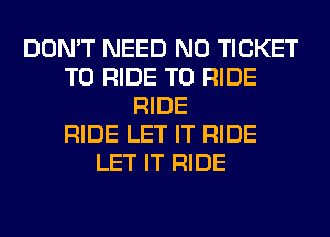 DON'T NEED N0 TICKET
TO RIDE TO RIDE
RIDE
RIDE LET IT RIDE
LET IT RIDE