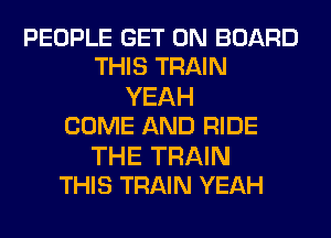 PEOPLE GET ON BOARD
THIS TRAIN

YEAH
COME AND RIDE

THE TRAIN
THIS TRAIN YEAH