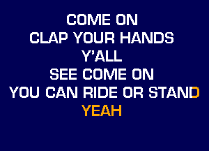 COME ON
CLAP YOUR HANDS
Y'ALL
SEE COME ON
YOU CAN RIDE 0R STAND
YEAH