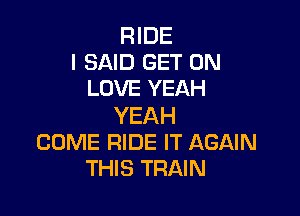 RIDE
I SAID GET ON
LOVE YEAH

YEAH
COME RIDE IT AGAIN
THIS TRAIN
