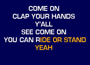 COME ON
CLAP YOUR HANDS
Y'ALL
SEE COME ON
YOU CAN RIDE 0R STAND
YEAH