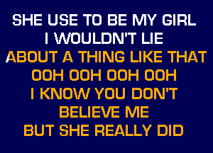 SHE USE TO BE MY GIRL
I WOULDN'T LIE
ABOUT A THING LIKE THAT
00H 00H 00H 00H
I KNOW YOU DON'T
BELIEVE ME
BUT SHE REALLY DID