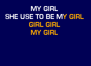 MY GIRL

SHE USE TO BE MY GIRL
GIRL GIRL
MY GIRL