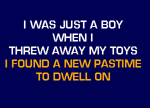 I WAS JUST A BOY
INHEN I
THREW AWAY MY TOYS
I FOUND A NEW PASTIME
T0 DWELL 0N