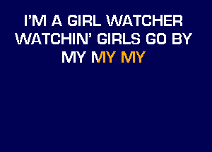 I'M A GIRL WATCHER
WATCHIN' GIRLS GO BY
MY MY MY