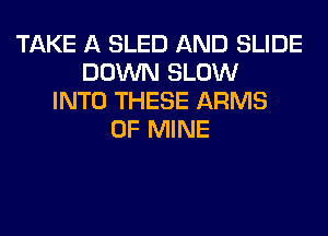 TAKE A SLED AND SLIDE
DOWN SLOW
INTO THESE ARMS
OF MINE