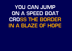 YOU CAN JUMP
ON A SPEED BOAT
CROSS THE BORDER
IN Li BLAZE 0F HOPE