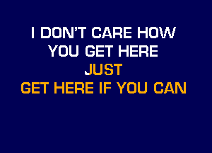 I DON'T CARE HOW
YOU GET HERE
JUST

GET HERE IF YOU CAN