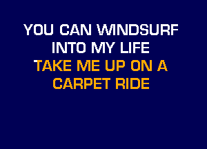 YOU CAN VVINDSURF
INTO MY LIFE
TAKE ME UP ON A

CARPET RIDE