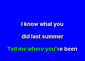 I know what you

did last summer

Tell me where you've been
