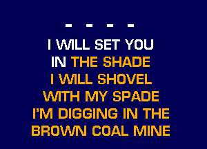 I VUILL SET YOU
IN THE SHADE
I WILL SHOVEL
WTH MY SPADE
I'M DIGGING IN THE
BROWN COAL MINE