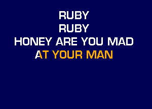 RUBY
RUBY
HONEY ARE YOU MAD

AT YOUR MAN