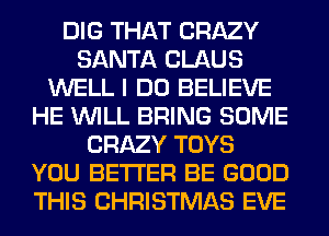 DIG THAT CRAZY
SANTA CLAUS
WELL I DO BELIEVE
HE WILL BRING SOME
CRAZY TOYS
YOU BETTER BE GOOD
THIS CHRISTMAS EVE