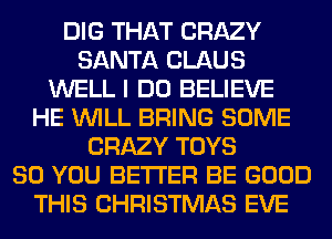 DIG THAT CRAZY
SANTA CLAUS
WELL I DO BELIEVE
HE WILL BRING SOME
CRAZY TOYS
SO YOU BETTER BE GOOD
THIS CHRISTMAS EVE