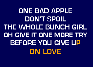 ONE BAD APPLE
DON'T SPOIL

THE WHOLE BUNCH GIRL
0H GIVE IT ONE MORE TRY

BEFORE YOU GIVE UP
ON LOVE