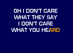 OH I DON'T CARE
WHAT THEY SAY
I DOMT CARE

WHAT YOU HEARD