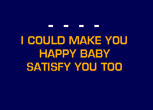 I COULD MAKE YOU
HAPPY BABY

SATISFY YOU TOO