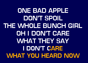 ONE BAD APPLE
DON'T SPOIL
THE WHOLE BUNCH GIRL
OH I DON'T CARE

WAT THEY SAY
I DON'T CARE
WHAT YOU HEARD NOW