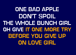 ONE BAD APPLE

DON'T SPOIL

THE WHOLE BUNCH GIRL
0H GIVE IT ONE MORE TRY

BEFORE YOU GIVE UP
ON LOVE GIRL
