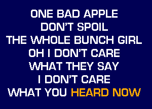 ONE BAD APPLE
DON'T SPOIL
THE WHOLE BUNCH GIRL
OH I DON'T CARE
WHAT THEY SAY
I DON'T CARE
WHAT YOU HEARD NOW