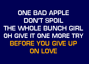 ONE BAD APPLE
DON'T SPOIL

THE WHOLE BUNCH GIRL
0H GIVE IT ONE MORE TRY

BEFORE YOU GIVE UP
ON LOVE