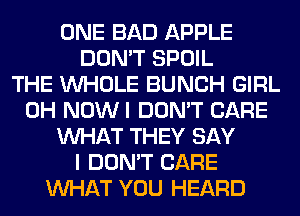 ONE BAD APPLE
DON'T SPOIL
THE WHOLE BUNCH GIRL
0H NOWI DON'T CARE
WHAT THEY SAY
I DON'T CARE
WHAT YOU HEARD