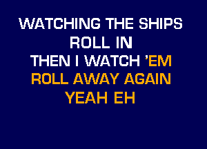 WATCHING THE SHIPS

ROLL IN
THEN I WATCH 'EM
ROLL AWAY AGAIN

YEAH EH