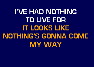 I'VE HAD NOTHING
TO LIVE FOR
IT LOOKS LIKE
NOTHING'S GONNA COME

MY WAY