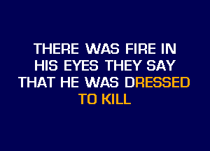 THERE WAS FIRE IN
HIS EYES THEY SAY
THAT HE WAS DRESSED
TO KILL