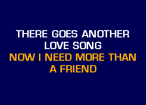 THERE GOES ANOTHER
LOVE SONG
NOW I NEED MORE THAN
A FRIEND